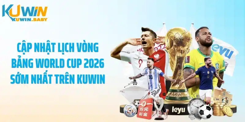 Cập nhật lịch vòng bảng World Cup 2026 sớm nhất trên KUWIN