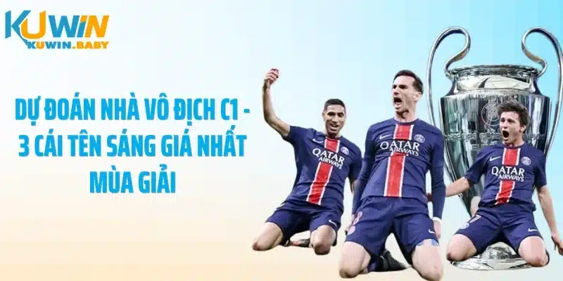 Dự đoán nhà vô địch C1 - 3 Cái tên sáng giá nhất mùa giải