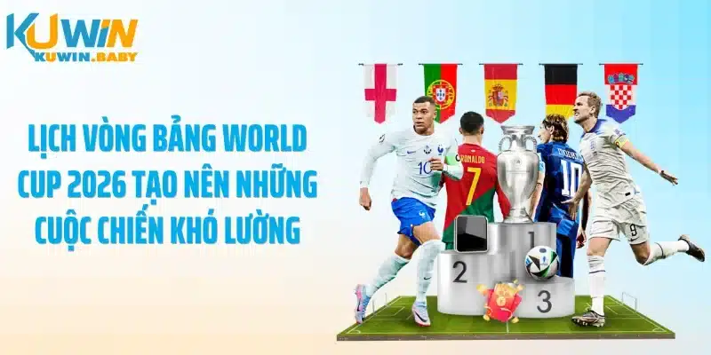 Lịch vòng bảng World Cup 2026 tạo nên những cuộc chiến khó lường
