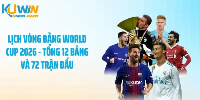 Lịch vòng bảng World Cup 2026 - Tổng 12 bảng và 72 trận đấu